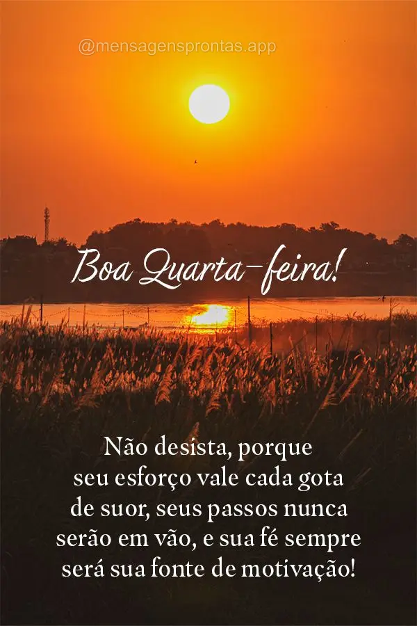 Não desista, porque seu esforço vale cada gota de suor, seus passos nunca serão em vão, e sua fé sempre será sua fonte de motivação! Feliz Quarta...