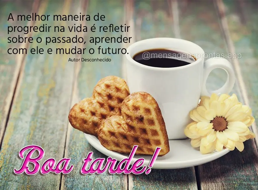 A melhor maneira de progredir na vida é refletir sobre o passado, aprender com ele e mudar o futuro. boa tarde! Desconhecido