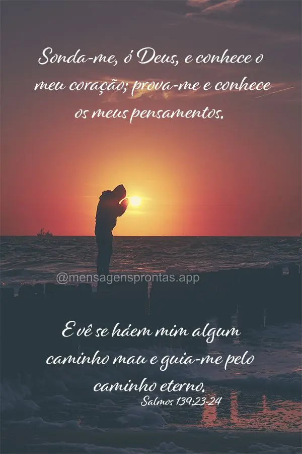 Sonda-me, ó Deus, e conhece o meu coração; prova-me e conhece os meus pensamentos. E vê se há em mim algum caminho mau e guia-me pelo caminho eterno...