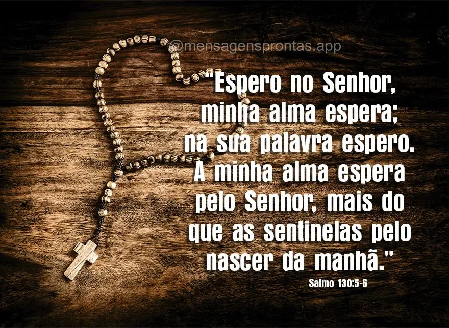 "Espero no Senhor, minha alma espera; na sua palavra espero. A minha alma espera pelo Senhor, mais do que as sentinelas pelo nascer da manhã." Salmo 130...