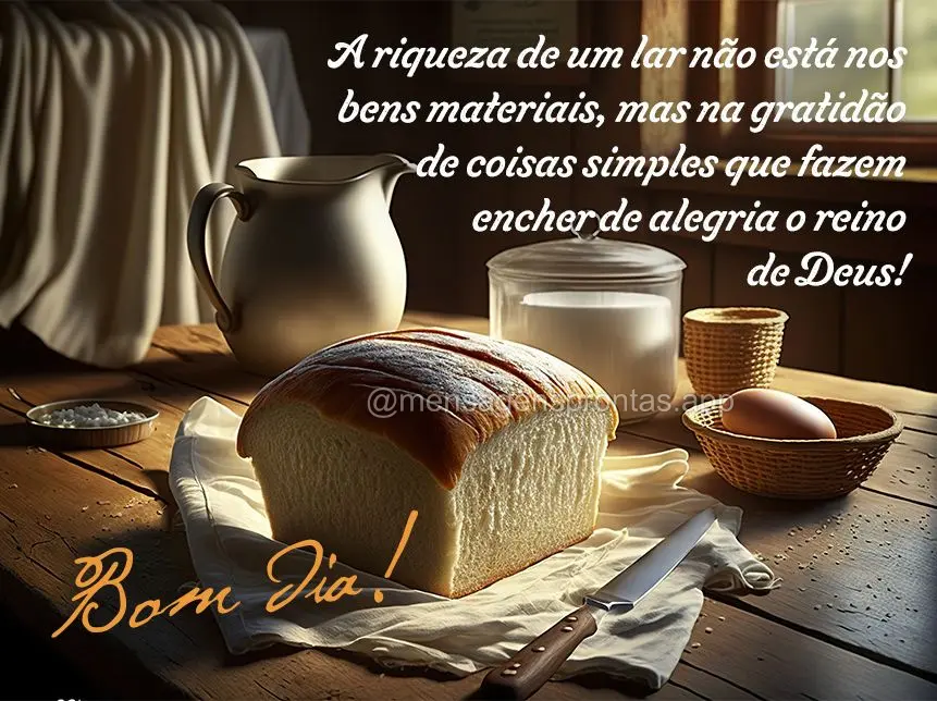 A riqueza de um lar não está nos bens materiais, mas na gratidão de coisas simples que fazem encher de alegria o reino de Deus! Bom dia!