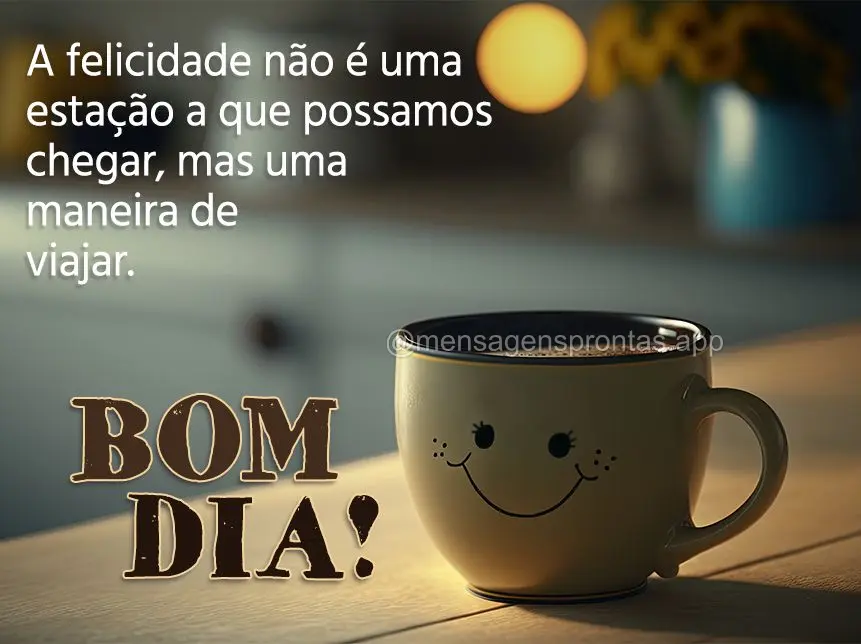 A felicidade não é uma estação a que possamos chegar, mas uma maneira de viajar. Bom dia!
