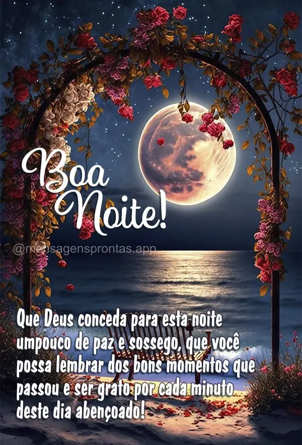 Que Deus conceda para esta noite um pouco de paz e sossego, que você possa lembrar dos bons momentos que passou e ser grato por cada minuto deste dia ab...