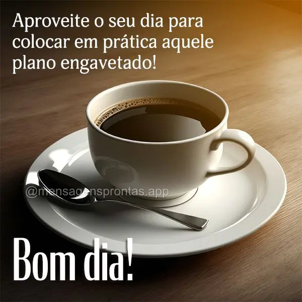 Aproveite o seu dia para colocar em prática aquele plano engavetado!  Bom dia!