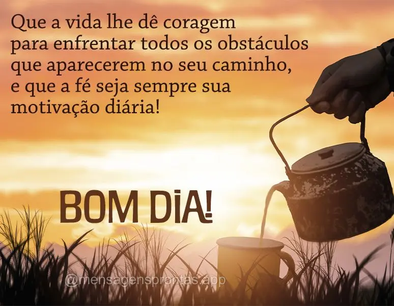 Que a vida lhe dê coragem para enfrentar todos os obstáculos que aparecerem no seu caminho, e que a fé seja sempre sua motivação diária! Bom dia!...