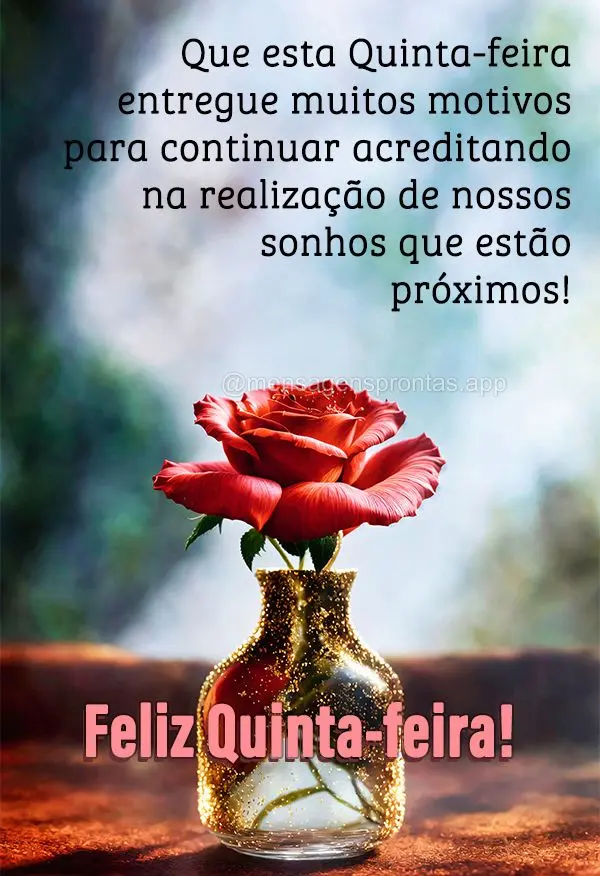 Que esta Quinta-feira entregue muitos motivos para continuar acreditando na realização de nossos sonhos que estão próximos! Feliz Quinta-feira!