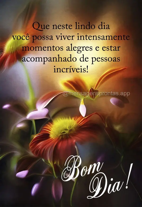 Que neste lindo dia você possa viver intensamente momentos alegres e estar acompanhado de pessoas incríveis! Bom dia!