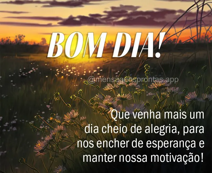 Que venha mais um dia cheio de alegria, para nos encher de esperança e manter nossa motivação! Bom dia!