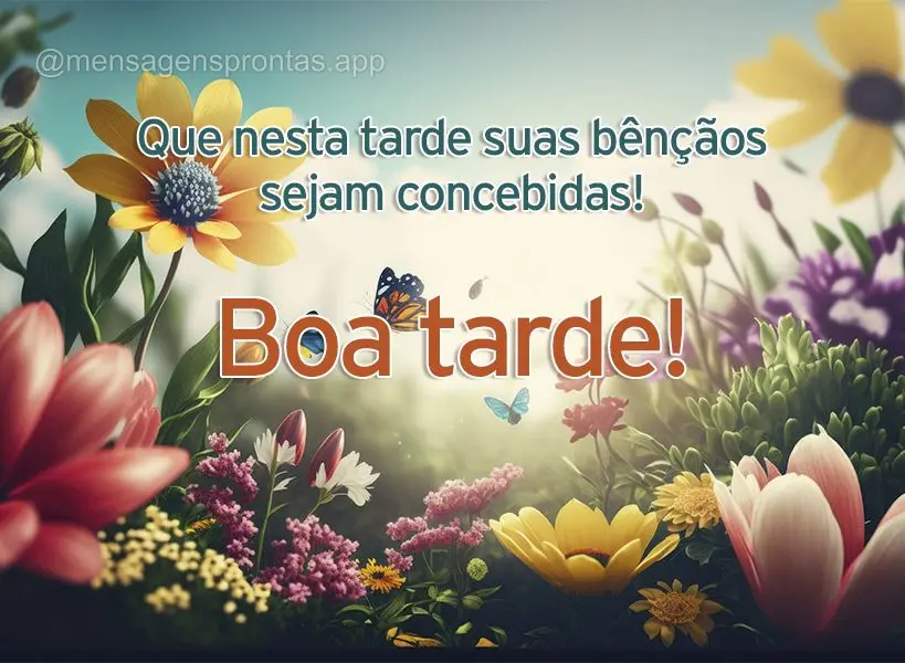 Que nesta tarde suas bênçãos sejam concebidas! Boa tarde!