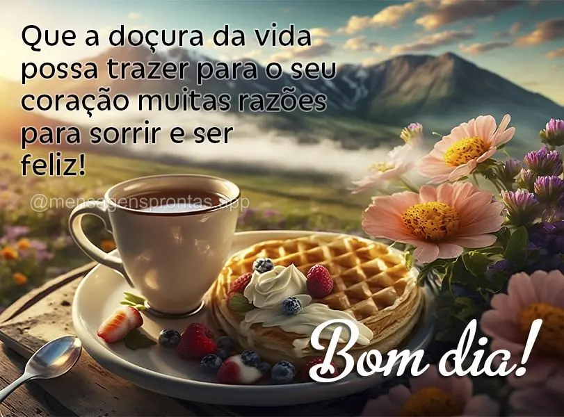 Que a doçura da vida possa trazer para o seu coração muitas razões para sorrir e ser feliz! Bom dia!