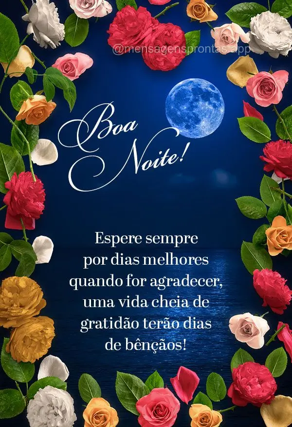 Espere sempre por dias melhores quando for agradecer, uma vida cheia de gratidão terão dias de bênçãos! Boa noite! 