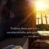 “Todavia, Deus, que é rico em misericórdia, pelo grande amor com que nos amou, deu-nos vida com Cristo quando ainda estávamos mortos em transgressõ...