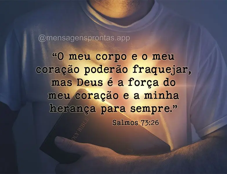 “O meu corpo e o meu coração poderão fraquejar, mas Deus é a força do meu coração e a minha herança para sempre.” Salmos 73:26
