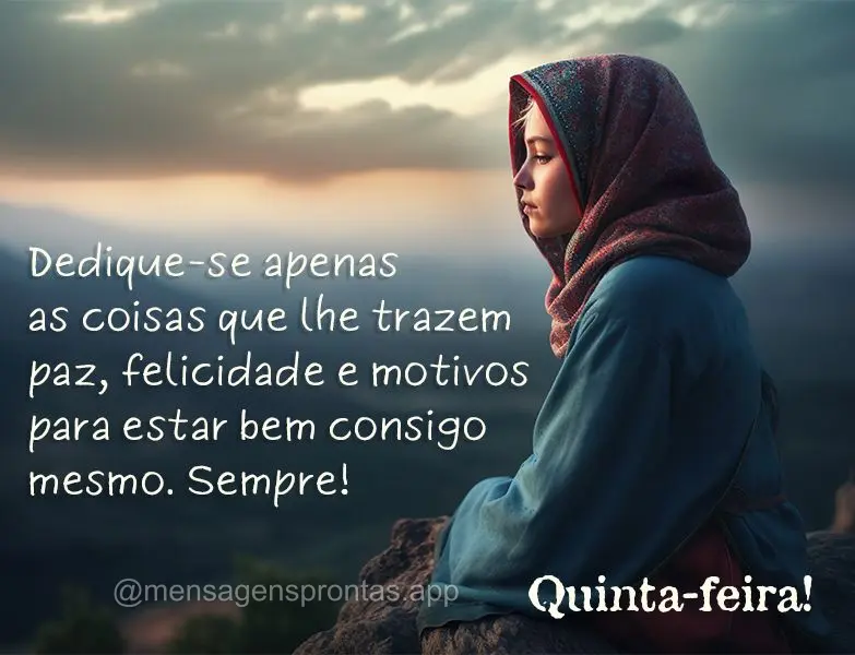 Dedique-se apenas às  coisas que lhe trazem paz, felicidade e motivos para estar bem consigo mesmo. Sempre! Quinta-feira!