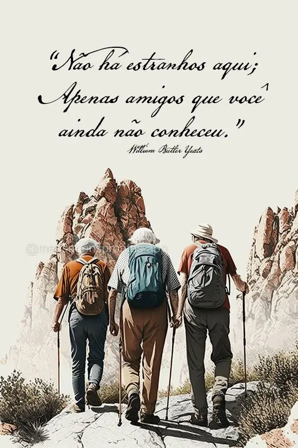 “Não há estranhos aqui; Apenas amigos que você ainda não conheceu.” William Butler Yeats