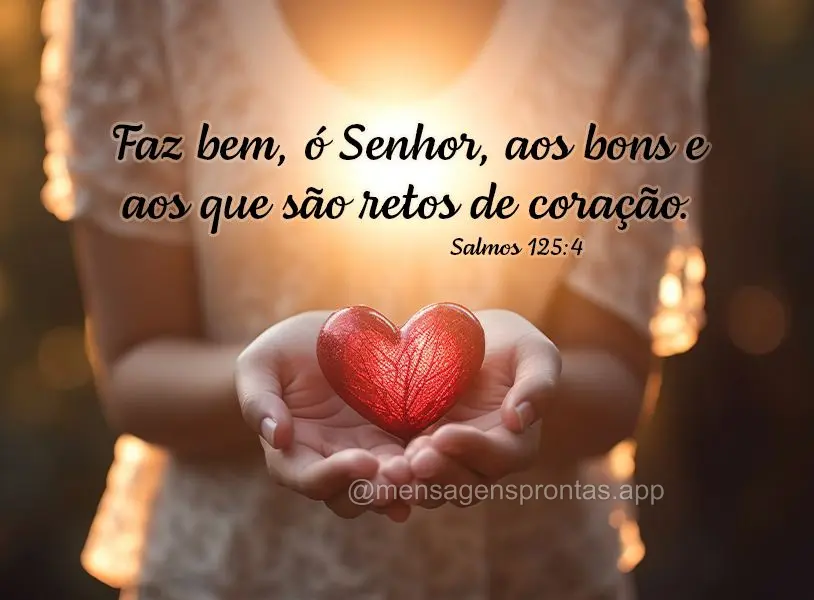 Faz bem, ó Senhor, aos bons e aos que são retos de coração. Salmos 125:4