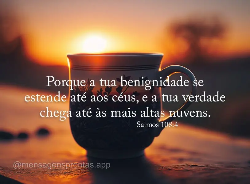 Porque a tua benignidade se estende até aos céus, e a tua verdade chega até às mais altas nuvens. Salmos 108:4