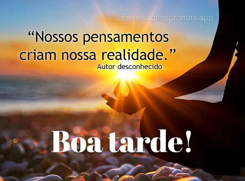 "Nossos pensamentos criam nossa realidade." Boa tarde! Autor Desconhecido
