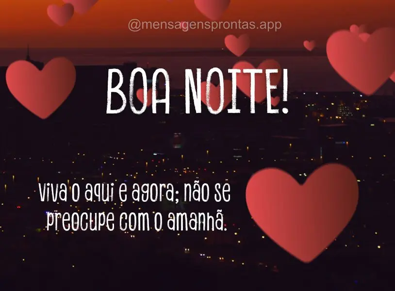 Viva o aqui e agora; não se preocupe com o amanhã. Boa noite!