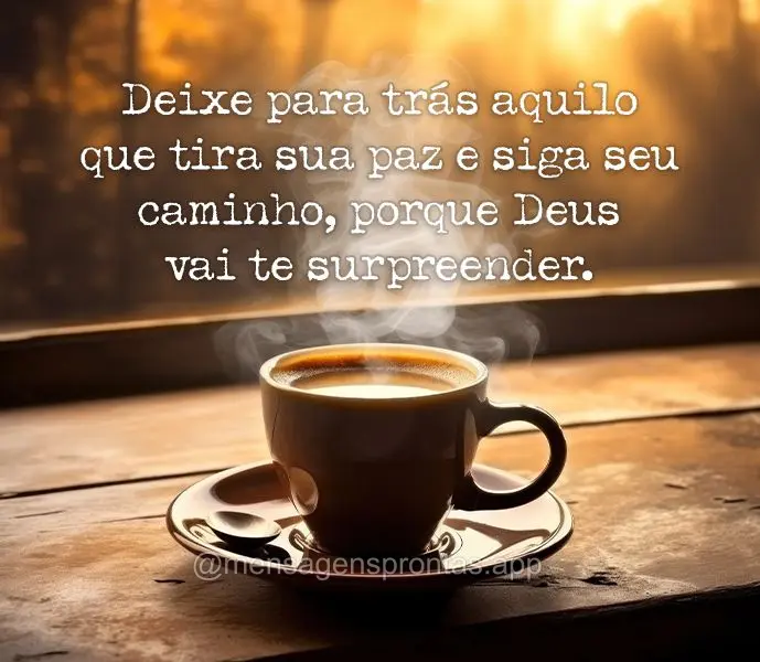 Deixe para trás aquilo que tira sua paz e siga seu caminho, porque Deus vai te surpreender. 