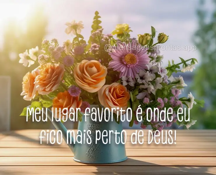 Meu lugar favorito é onde eu fico mais perto de Deus!