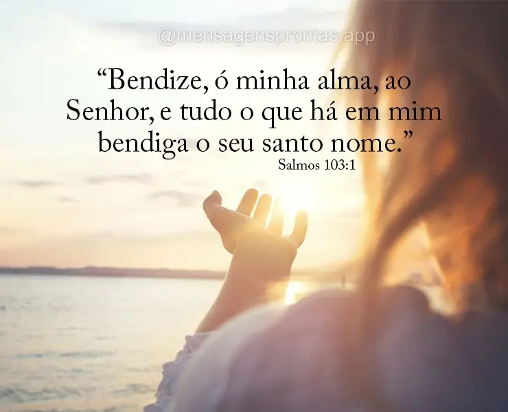 “Bendize, ó minha alma, ao Senhor, e tudo o que há em mim bendiga o seu santo nome.” Salmos 103:1