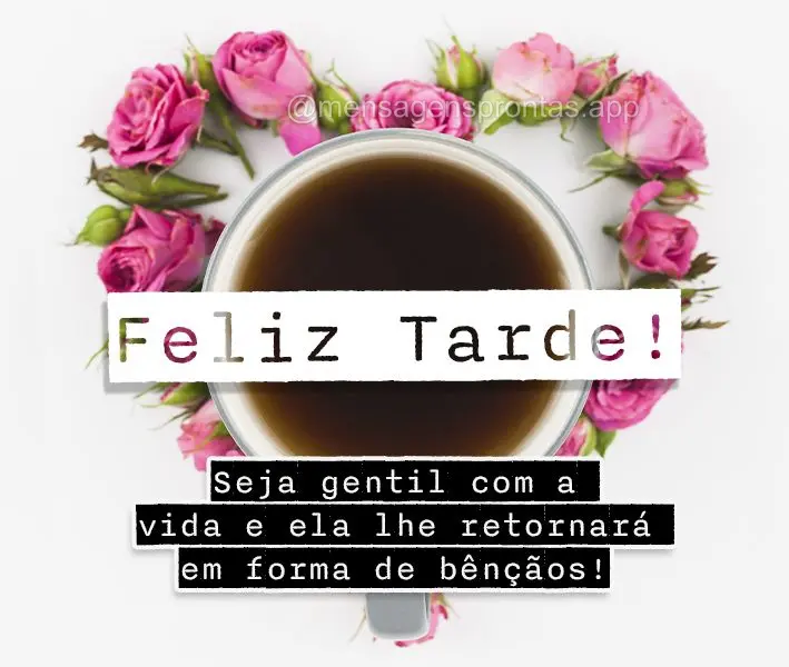 Seja gentil com a vida e ela lhe retornará em formas de bênçãos! Boa tarde!