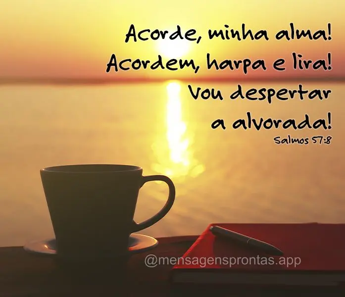 Acorde, minha alma! Acordem, harpa e lira! Vou despertar a alvorada! Salmos 57:8