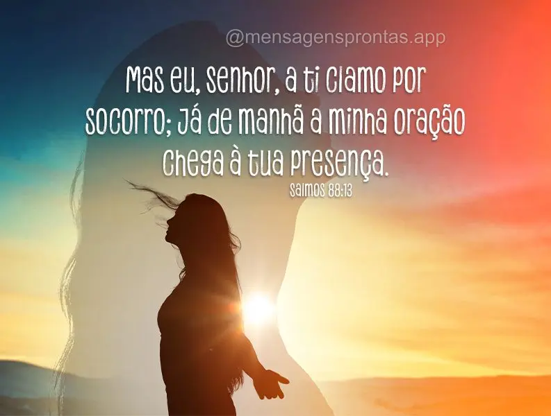 Mas eu, Senhor, a ti clamo por socorro; já de manhã a minha oração chega à tua presença. Salmos 88:13