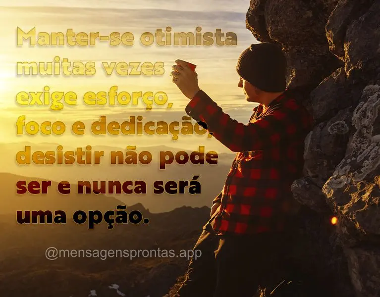 Manter-se otimista muitas vezes exige esforço, foco e dedicação, desistir não pode ser e nunca será uma opção.