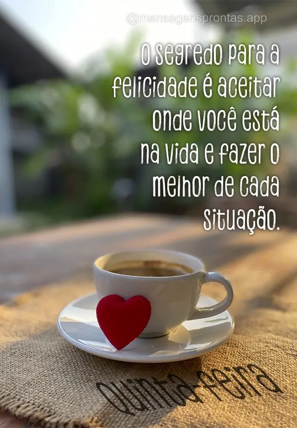 O segredo para a felicidade é aceitar onde você está na vida e fazer o melhor de cada situação. Quinta-feira!