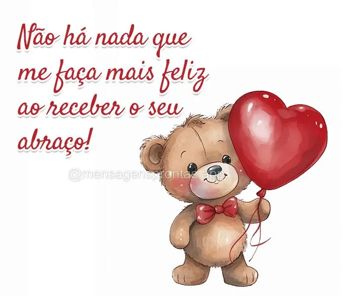 Não há nada que me faça mais feliz ao receber o seu abraço!