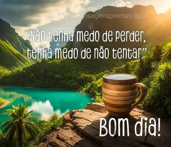 Bom dia!  "Não tenha medo de perder, tenha medo de não tentar."
