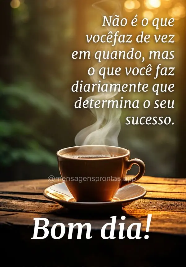 Não é o que você faz de vez em quando, mas o que você faz diariamente que determina o seu sucesso. Bom dia!