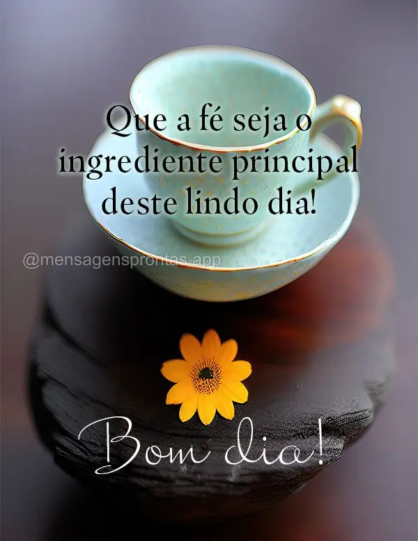 Que a fé seja o ingrediente principal deste lindo dia! Bom dia!