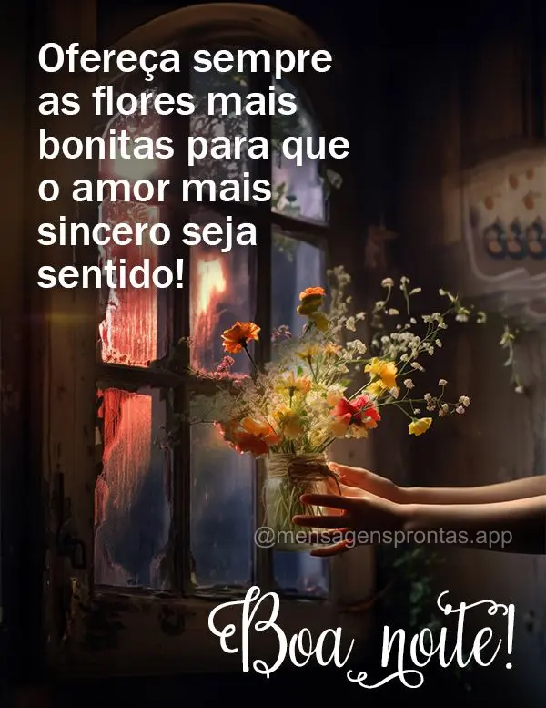 Ofereça sempre as flores mais bonitas para que o amor mais sincero seja sentido! Boa noite!