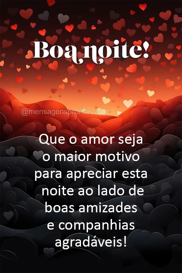 Que o amor seja o maior motivo de apreciar esta noite ao lado de boas amizades e companhias agradáveis! Boa noite!