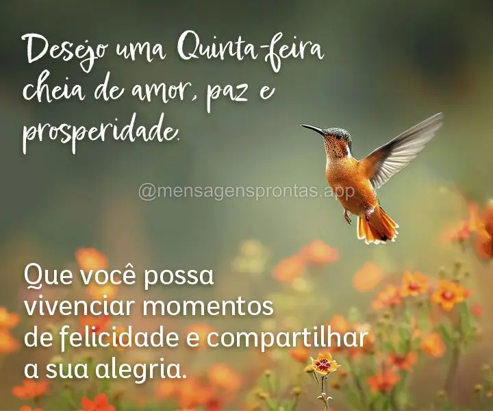 Desejo uma Quinta-feira cheia de amor, paz e prosperidade. Que você possa vivenciar momentos de felicidade e compartilhar a sua alegria.