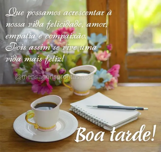 Que possamos acrescentar à nossa vida felicidade, amor, empatia e compaixão. Pois assim se vive uma vida mais feliz! Boa tarde!