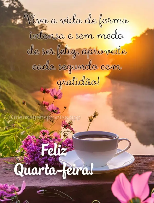 Viva a vida de forma intensa e sem medo de ser feliz, aproveite cada segundo com gratidão! Feliz Quarta-feira!
