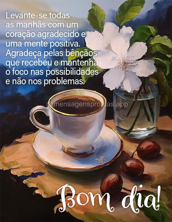 Levante-se todas as manhãs com um coração agradecido e uma mente positiva. Agradeça pelas bênçãos que recebeu e mantenha o foco nas possibilidades...