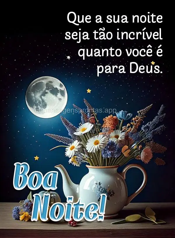 Que a sua noite seja tão incrível quanto você é para Deus.  Boa noite!