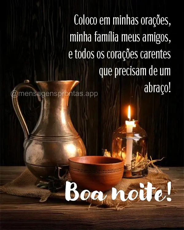 Coloco em minhas orações, minha família meus amigos, e todos os corações carentes que precisam de um abraço!  Boa noite! 