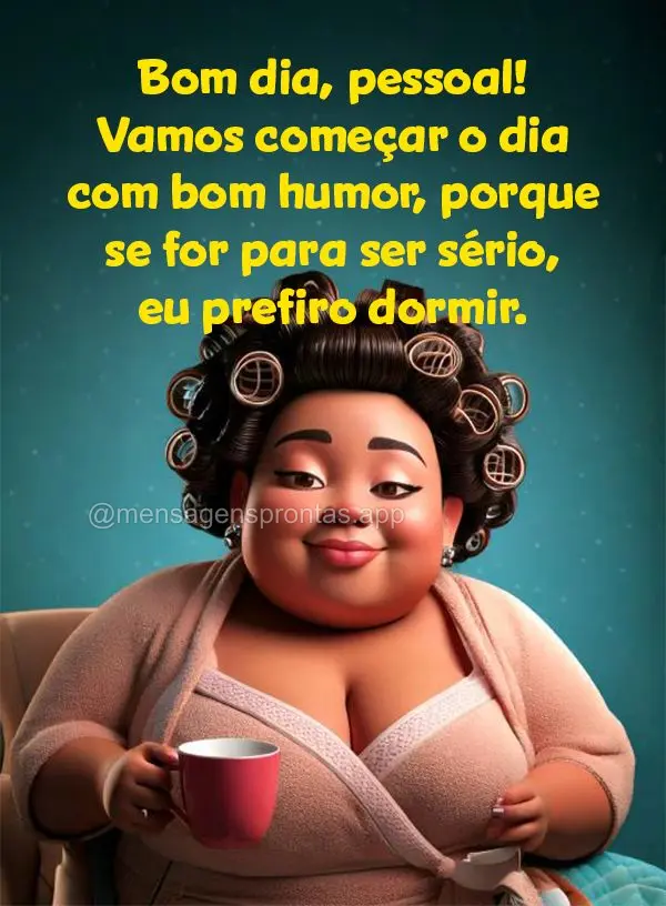 Bom dia, pessoal! Vamos começar o dia com bom humor, porque se for para ser sério, eu prefiro dormir.
