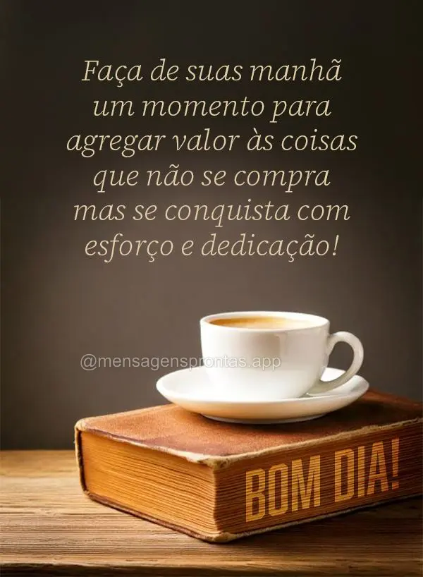 Faça de suas manhã um momento para agregar valor às coisas que não se compra mas se conquista com esforço e dedicação! Bom dia!