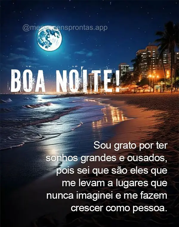 Sou grato por ter sonhos grandes e ousados, pois sei que são eles que me levam a lugares que nunca imaginei e me fazem crescer como pessoa. Boa noite!...