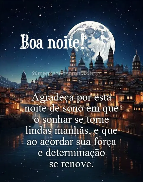 Agradeça por esta noite de sono em que o sonhar se torne lindas manhãs, e que ao acordar sua força e determinação se renove. Boa noite!