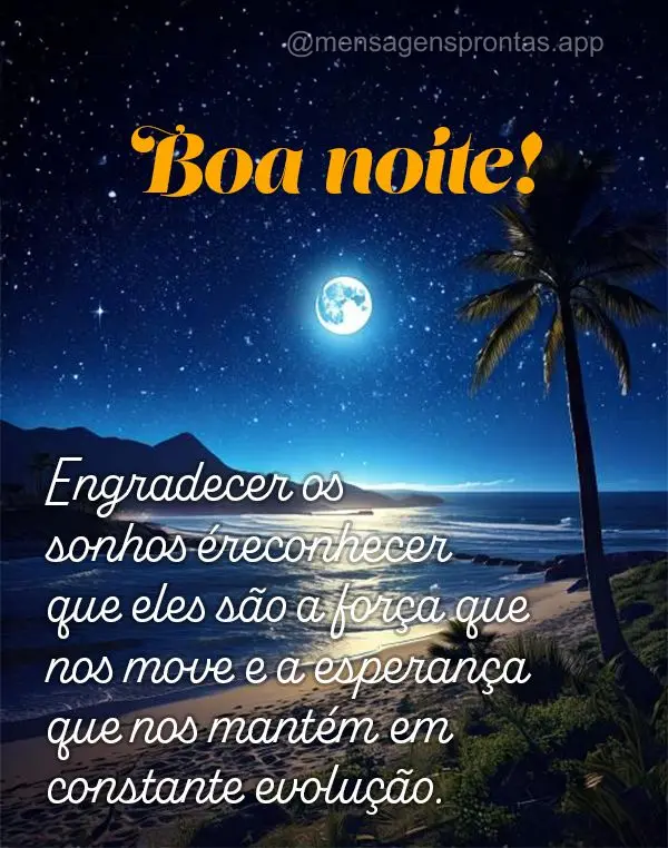 Engradecer os sonhos é reconhecer que eles são a força que nos move e a esperança que nos mantém em constante evolução. Boa noite!