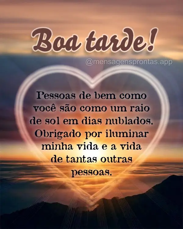 Pessoas de bem como você são como um raio de sol em dias nublados. Obrigado por iluminar minha vida e a vida de tantas outras pessoas. Boa tarde!
