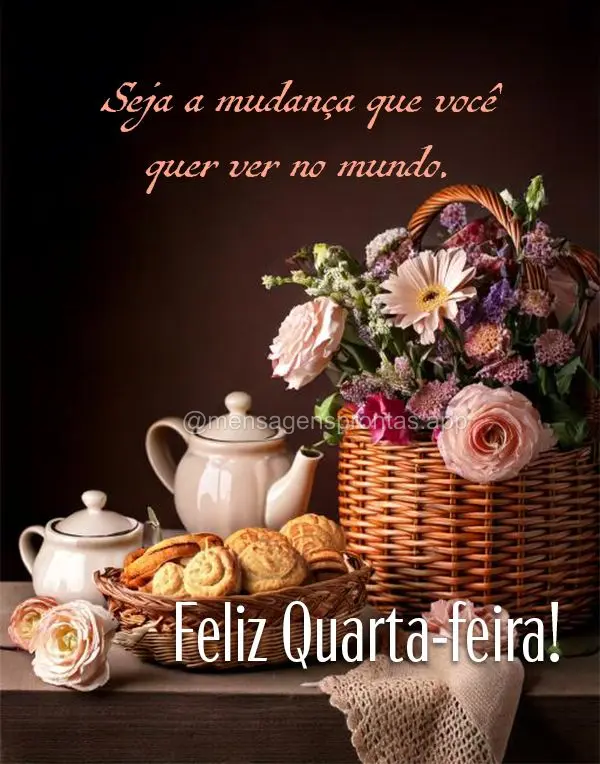 Seja a mudança que você quer ver no mundo. Feliz Quarta-feira!